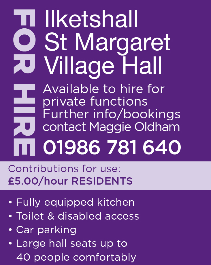 Purple flyer with information about how to hire the village hall: Available to hire for private functions. For further information and bookings contact Maggie Oldham on 01986 781640. Contributions £5 per hour for residents. Fully equipped kitchen, toilet & disabled access, car parking, large hall seats up to 40 people comfortably.